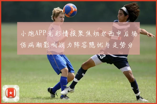 小炮APP竞彩情报聚焦切尔西中后场伤病潮影响战力阵容隐忧与走势分析