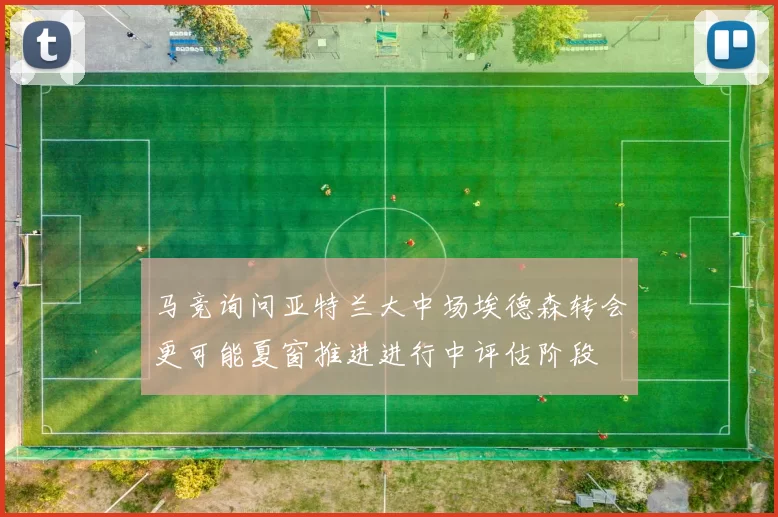 马竞询问亚特兰大中场埃德森转会更可能夏窗推进进行中评估阶段